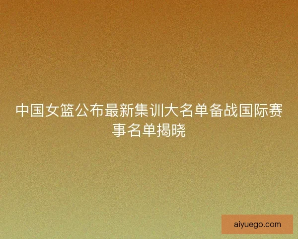 中国女篮公布最新集训大名单备战国际赛事名单揭晓