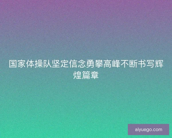 国家体操队坚定信念勇攀高峰不断书写辉煌篇章