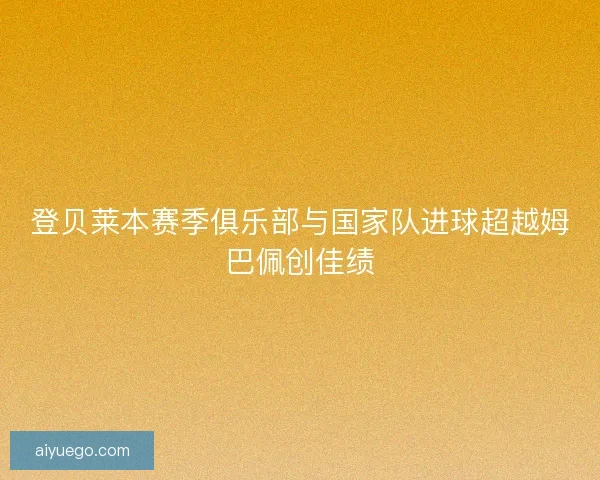 登贝莱本赛季俱乐部与国家队进球超越姆巴佩创佳绩